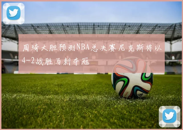 周琦大胆预测NBA总决赛尼克斯将以4-2战胜马刺夺冠