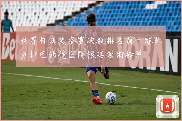 世界杯历史参赛次数排名前十球队分析巴西德国阿根廷领衔榜单
