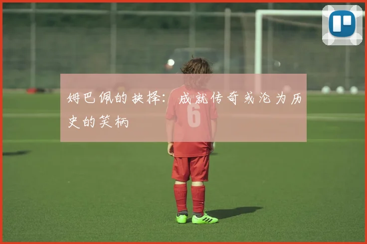 姆巴佩的抉择：成就传奇或沦为历史的笑柄