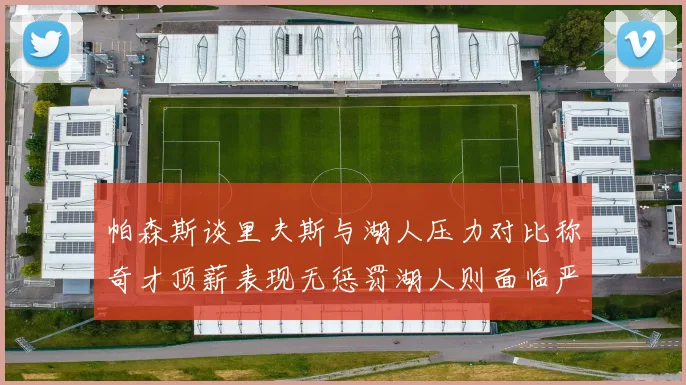 帕森斯谈里夫斯与湖人压力对比称奇才顶薪表现无惩罚湖人则面临严格审视