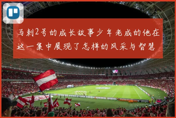 马刺2号的成长故事少年老成的他在这一集中展现了怎样的风采与智慧