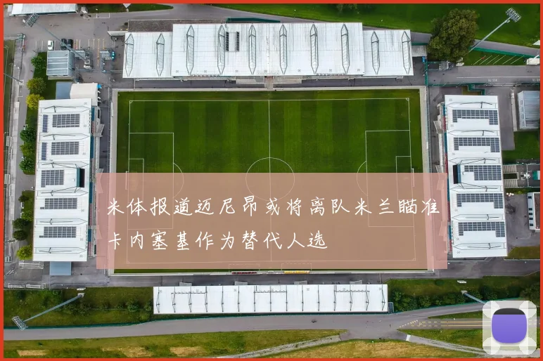 米体报道迈尼昂或将离队米兰瞄准卡内塞基作为替代人选