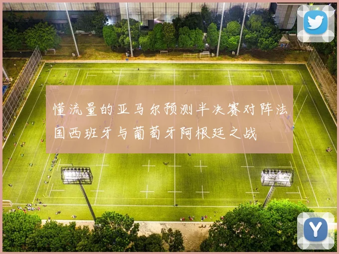 懂流量的亚马尔预测半决赛对阵法国西班牙与葡萄牙阿根廷之战