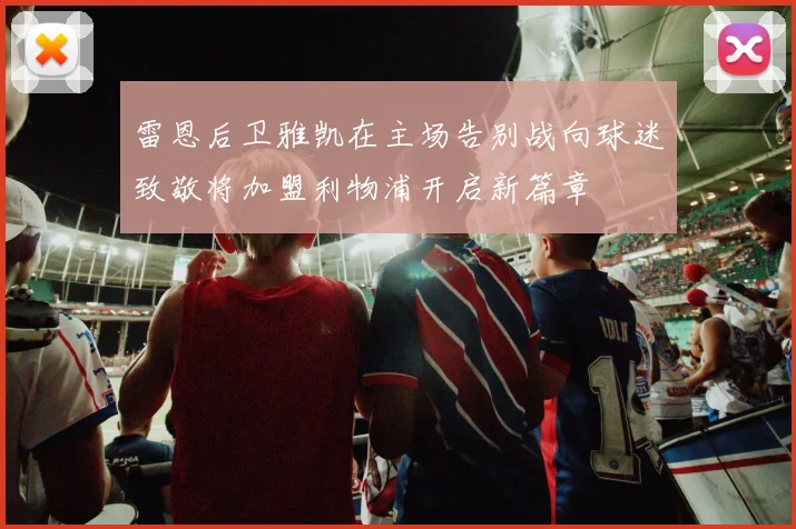 雷恩后卫雅凯在主场告别战向球迷致敬将加盟利物浦开启新篇章