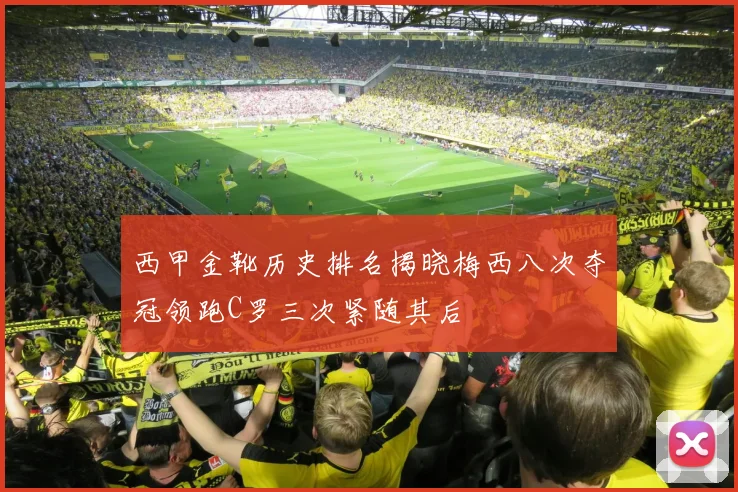 西甲金靴历史排名揭晓梅西八次夺冠领跑C罗三次紧随其后