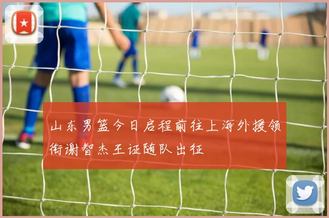 山东男篮今日启程前往上海外援领衔谢智杰王证随队出征