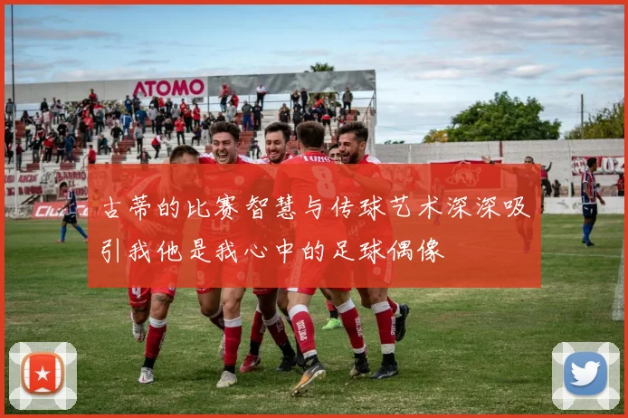 古蒂的比赛智慧与传球艺术深深吸引我他是我心中的足球偶像