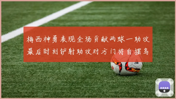 梅西神勇表现全场贡献两球一助攻最后时刻铲射助攻对方门将自摆乌龙